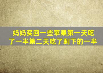 妈妈买回一些苹果第一天吃了一半第二天吃了剩下的一半