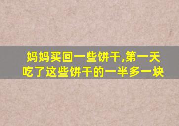 妈妈买回一些饼干,第一天吃了这些饼干的一半多一块