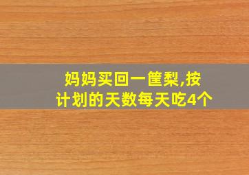 妈妈买回一筐梨,按计划的天数每天吃4个