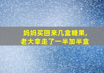 妈妈买回来几盒糖果,老大拿走了一半加半盒