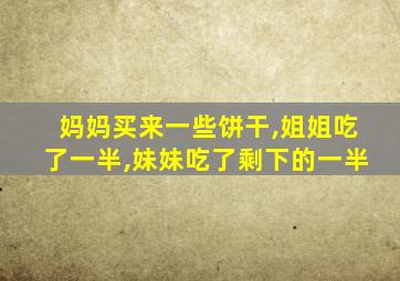 妈妈买来一些饼干,姐姐吃了一半,妹妹吃了剩下的一半