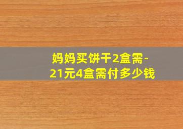 妈妈买饼干2盒需-21元4盒需付多少钱