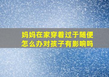 妈妈在家穿着过于随便怎么办对孩子有影响吗