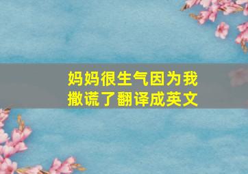 妈妈很生气因为我撒谎了翻译成英文