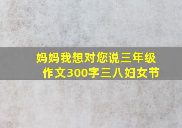 妈妈我想对您说三年级作文300字三八妇女节