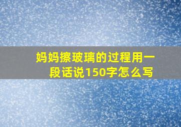 妈妈擦玻璃的过程用一段话说150字怎么写