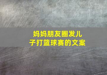 妈妈朋友圈发儿子打篮球赛的文案