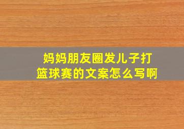 妈妈朋友圈发儿子打篮球赛的文案怎么写啊