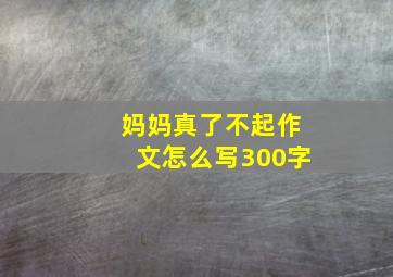 妈妈真了不起作文怎么写300字