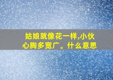 姑娘就像花一样,小伙心胸多宽广。什么意思