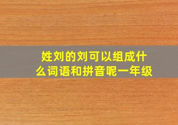 姓刘的刘可以组成什么词语和拼音呢一年级