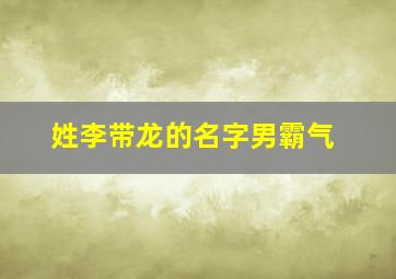 姓李带龙的名字男霸气