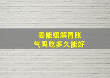 姜能缓解胃胀气吗吃多久能好