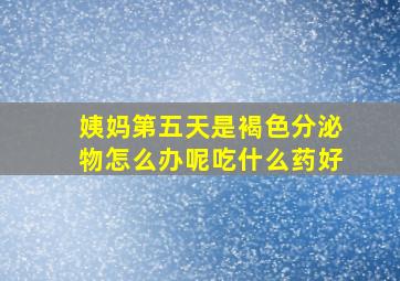 姨妈第五天是褐色分泌物怎么办呢吃什么药好