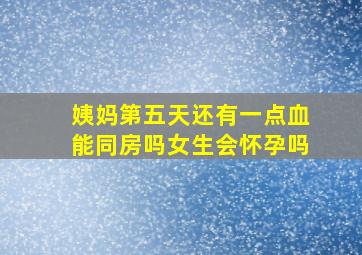 姨妈第五天还有一点血能同房吗女生会怀孕吗