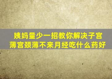 姨妈量少一招教你解决子宫薄宫颈薄不来月经吃什么药好