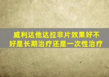 威利达他达拉非片效果好不好是长期治疗还是一次性治疗