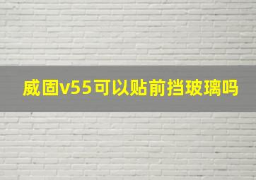 威固v55可以贴前挡玻璃吗