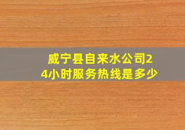 威宁县自来水公司24小时服务热线是多少