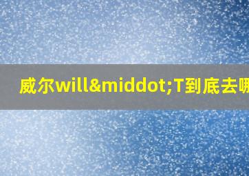 威尔will·T到底去哪了