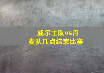 威尔士队vs丹麦队几点结束比赛