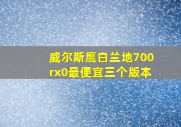 威尔斯鹰白兰地700rx0最便宜三个版本