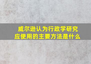 威尔逊认为行政学研究应使用的主要方法是什么