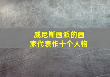 威尼斯画派的画家代表作十个人物