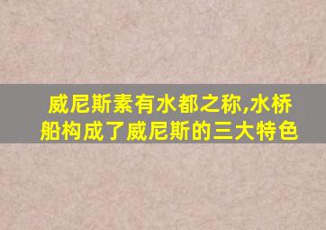 威尼斯素有水都之称,水桥船构成了威尼斯的三大特色