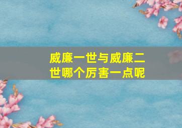 威廉一世与威廉二世哪个厉害一点呢