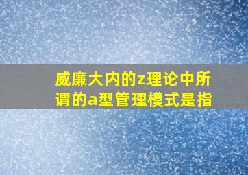 威廉大内的z理论中所谓的a型管理模式是指