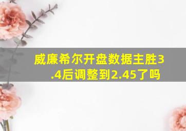 威廉希尔开盘数据主胜3.4后调整到2.45了吗