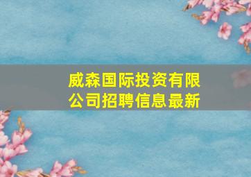 威森国际投资有限公司招聘信息最新