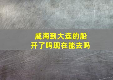 威海到大连的船开了吗现在能去吗