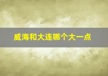 威海和大连哪个大一点