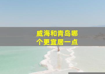 威海和青岛哪个更宜居一点