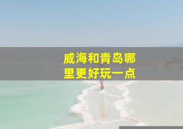 威海和青岛哪里更好玩一点