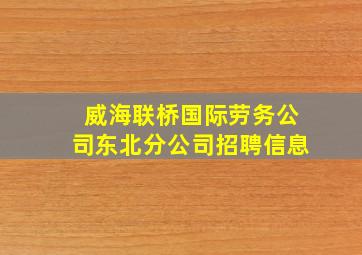 威海联桥国际劳务公司东北分公司招聘信息