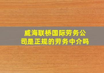 威海联桥国际劳务公司是正规的劳务中介吗