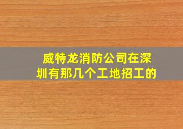 威特龙消防公司在深圳有那几个工地招工的