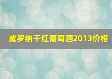 威罗纳干红葡萄酒2013价格