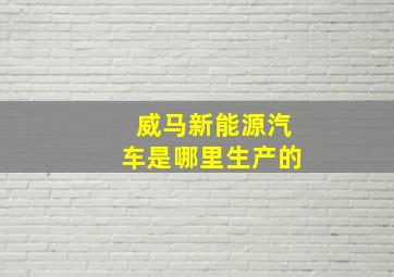 威马新能源汽车是哪里生产的