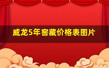 威龙5年窖藏价格表图片