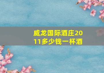 威龙国际酒庄2011多少钱一杯酒