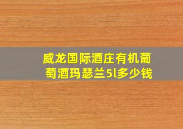 威龙国际酒庄有机葡萄酒玛瑟兰5l多少钱