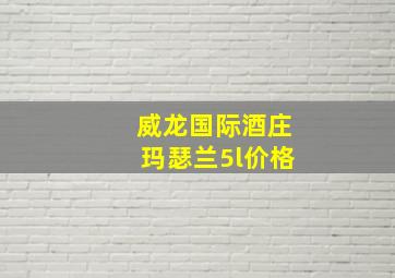 威龙国际酒庄玛瑟兰5l价格