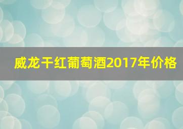 威龙干红葡萄酒2017年价格