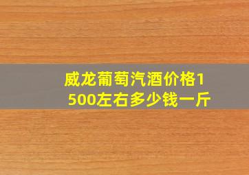 威龙葡萄汽酒价格1500左右多少钱一斤