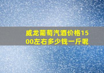 威龙葡萄汽酒价格1500左右多少钱一斤呢