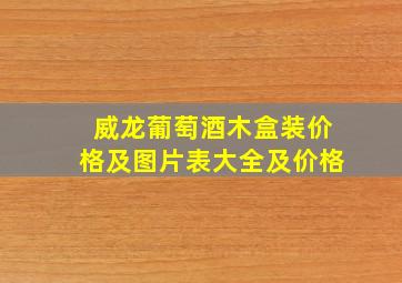 威龙葡萄酒木盒装价格及图片表大全及价格